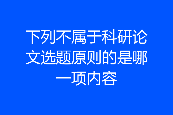 下列不属于科研论文选题原则的是哪一项内容