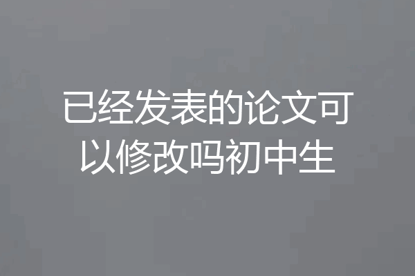 已经发表的论文可以修改吗初中生