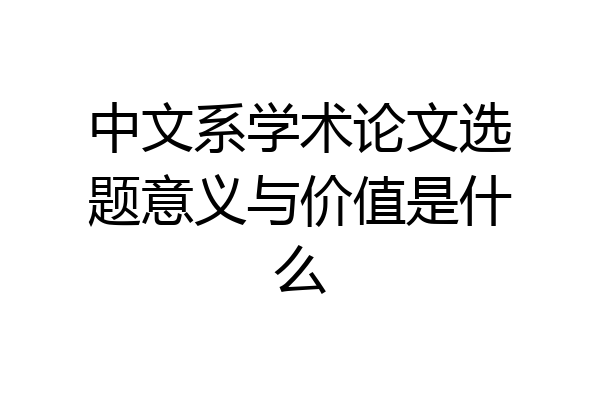 中文系学术论文选题意义与价值是什么