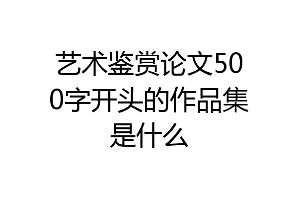 艺术鉴赏论文500字开头的作品集是什么