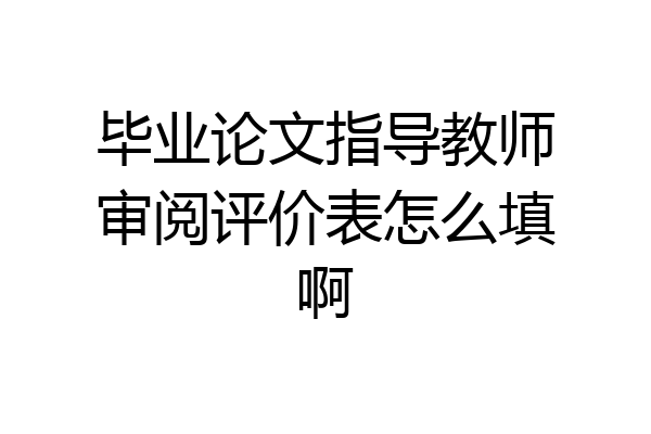 毕业论文指导教师审阅评价表怎么填啊