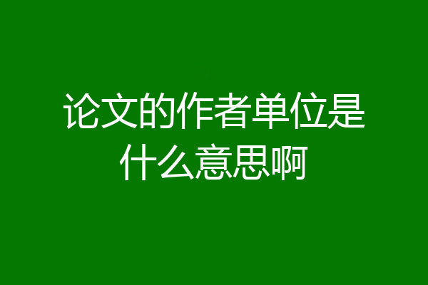 论文的作者单位是什么意思啊