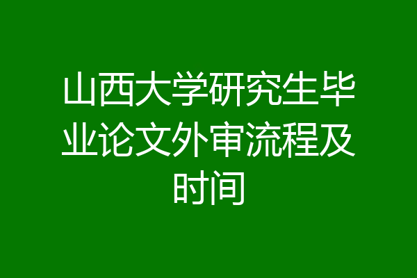 山西大学研究生毕业论文外审流程及时间