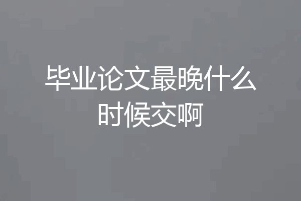 毕业论文最晚什么时候交啊