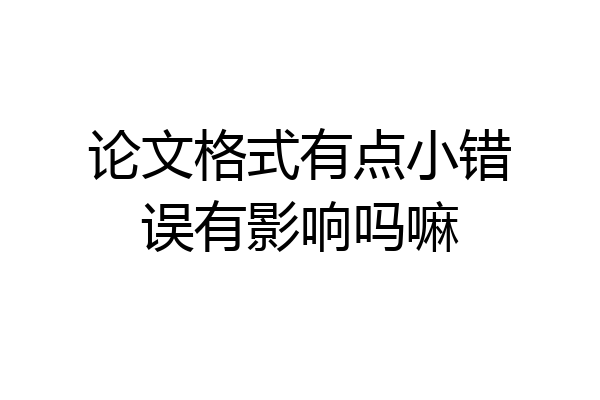 论文格式有点小错误有影响吗嘛