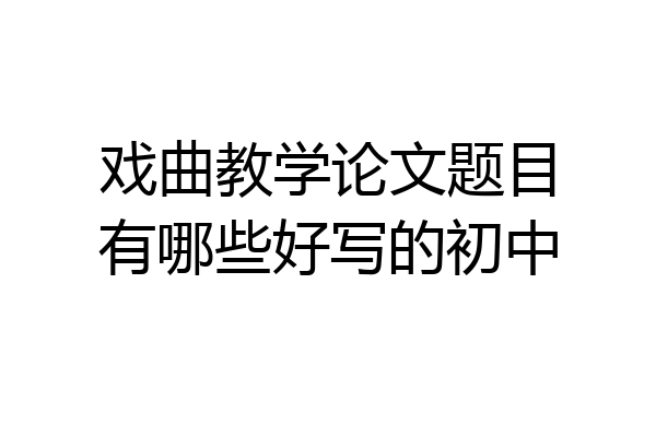 戏曲教学论文题目有哪些好写的初中