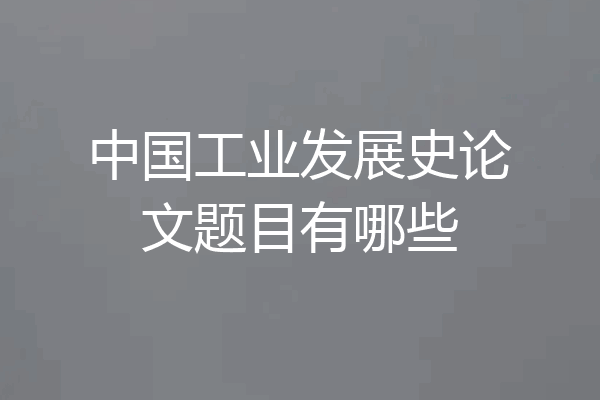 中国工业发展史论文题目有哪些