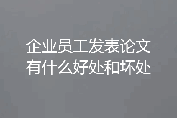 企业员工发表论文有什么好处和坏处