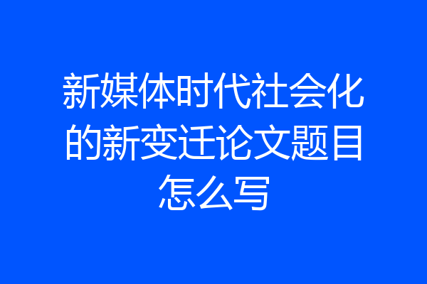 新媒体时代社会化的新变迁论文题目怎么写