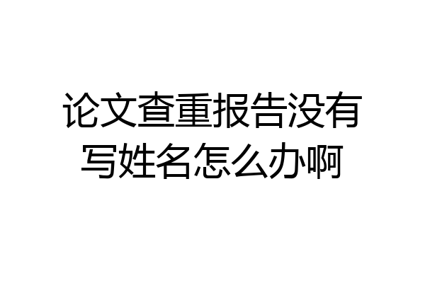 论文查重报告没有写姓名怎么办啊