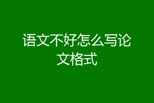 语文不好怎么写论文格式