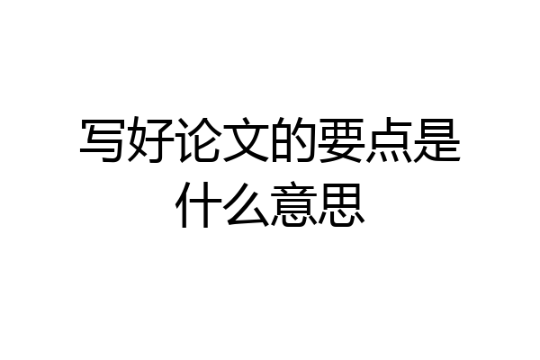 写好论文的要点是什么意思