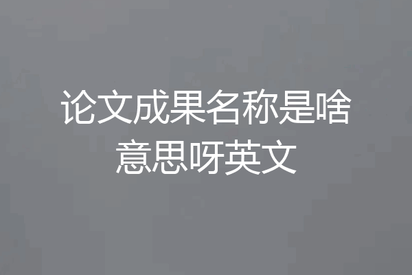 论文成果名称是啥意思呀英文