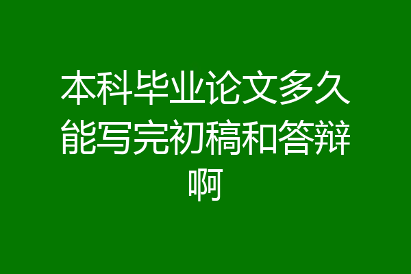 本科毕业论文多久能写完初稿和答辩啊