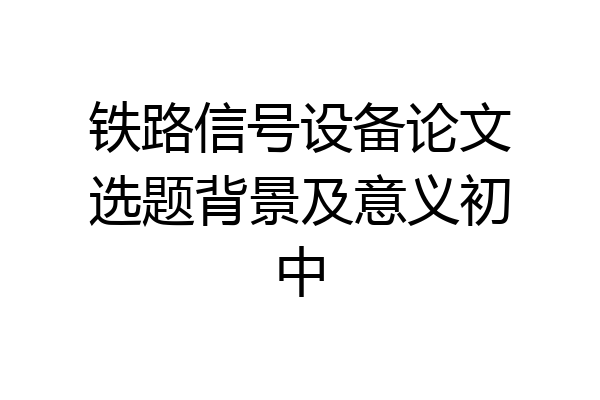 铁路信号设备论文选题背景及意义初中