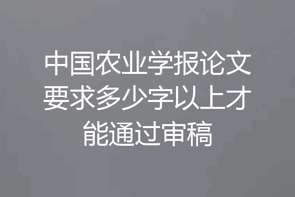 中国农业学报论文要求多少字以上才能通过审稿