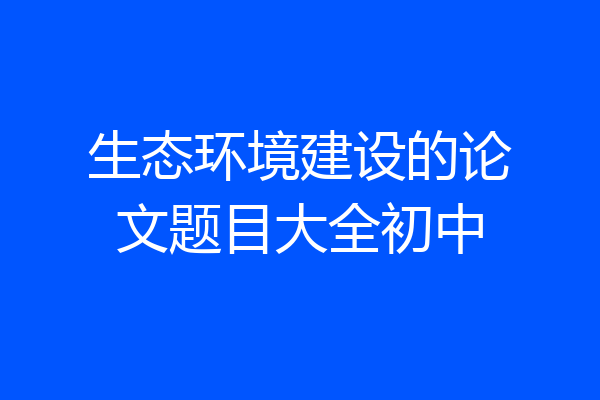 生态环境建设的论文题目大全初中