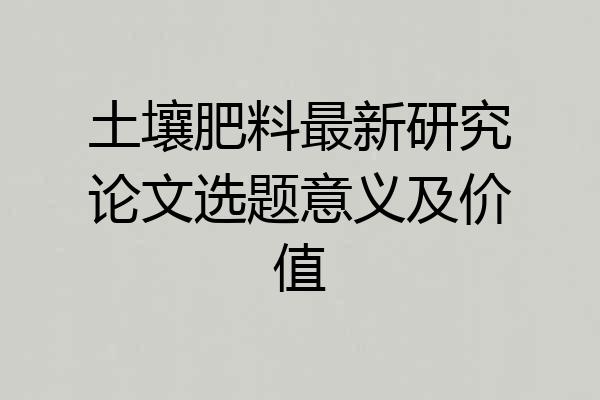 土壤肥料最新研究论文选题意义及价值