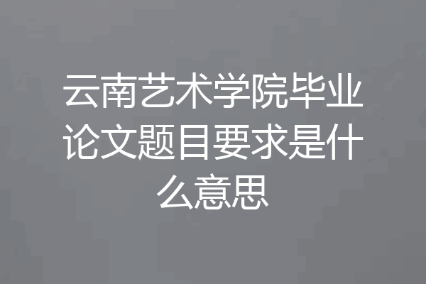 云南艺术学院毕业论文题目要求是什么意思