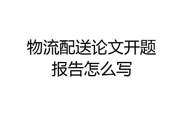 物流配送论文开题报告怎么写