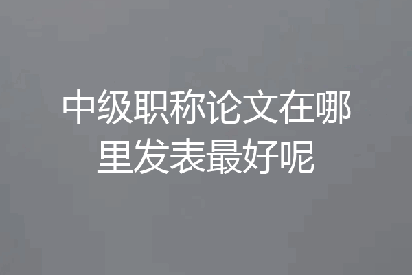 中级职称论文在哪里发表最好呢