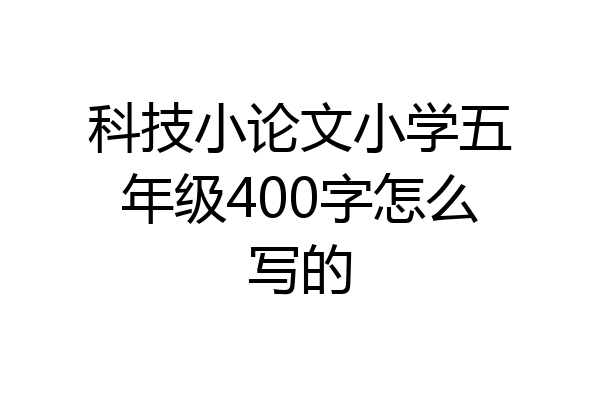 科技小论文小学五年级400字怎么写的