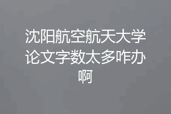 沈阳航空航天大学论文字数太多咋办啊