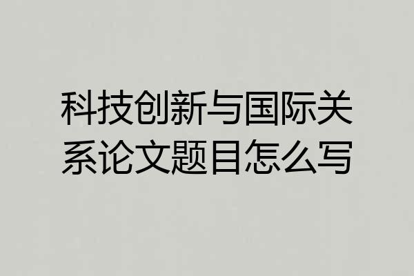科技创新与国际关系论文题目怎么写