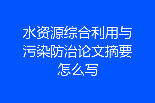 水资源综合利用与污染防治论文摘要怎么写