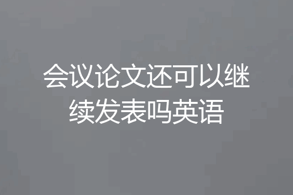 会议论文还可以继续发表吗英语