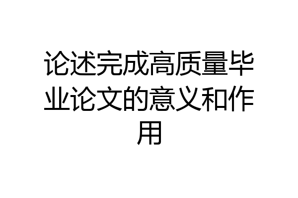 论述完成高质量毕业论文的意义和作用