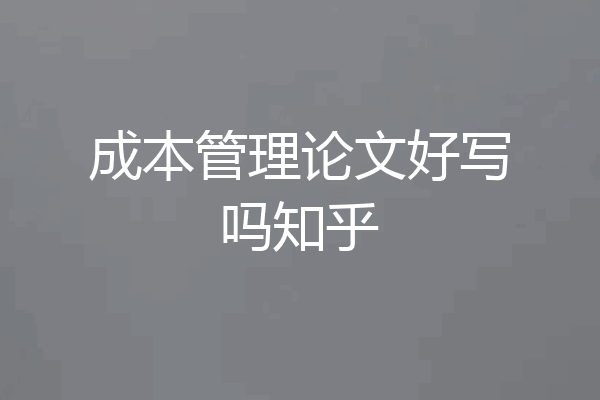 成本管理论文好写吗知乎