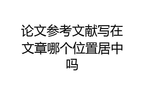 论文参考文献写在文章哪个位置居中吗