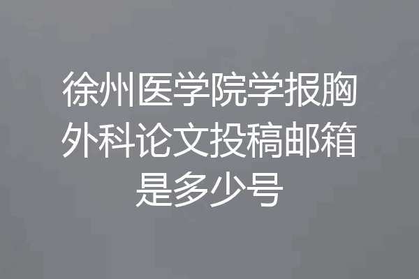 徐州医学院学报胸外科论文投稿邮箱是多少号