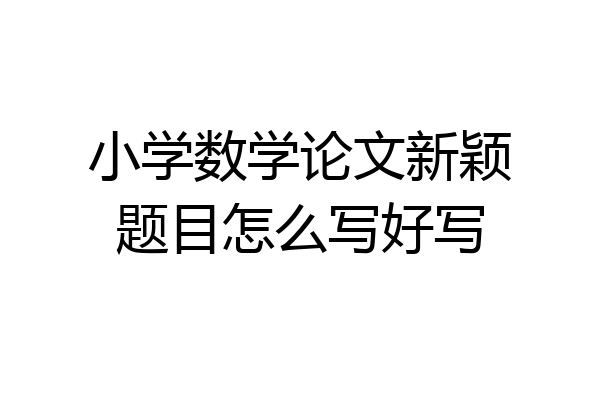 小学数学论文新颖题目怎么写好写