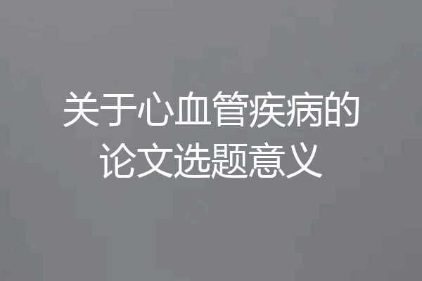 关于心血管疾病的论文选题意义