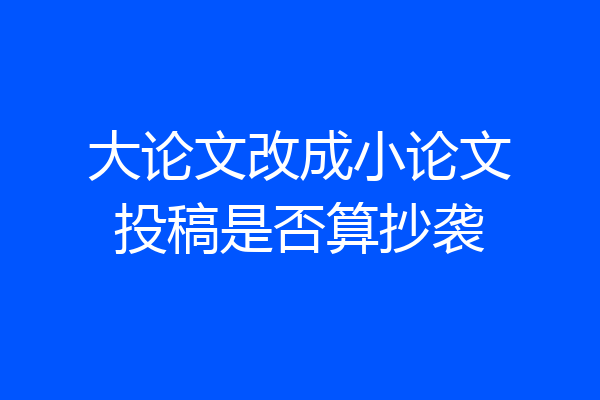 大论文改成小论文投稿是否算抄袭