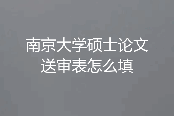 南京大学硕士论文送审表怎么填