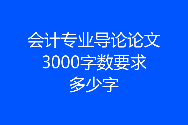 会计专业导论论文3000字数要求多少字