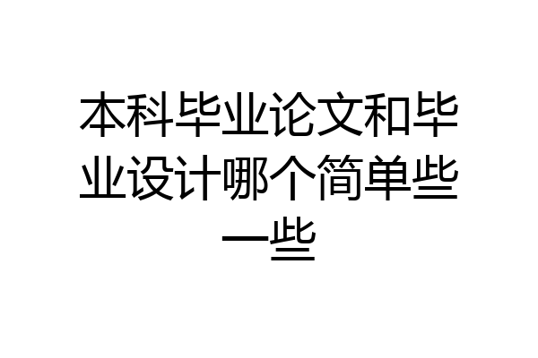 本科毕业论文和毕业设计哪个简单些一些