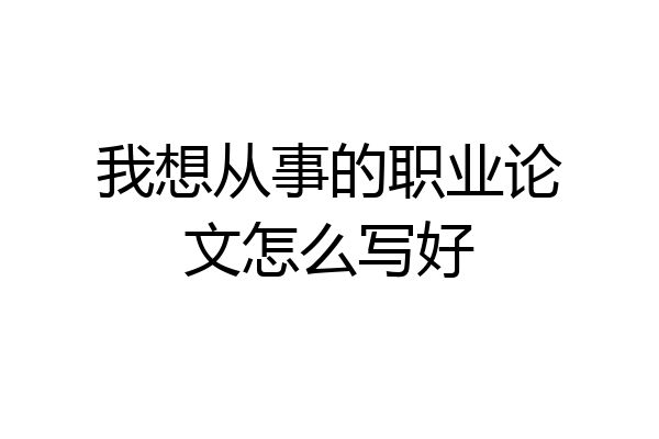 我想从事的职业论文怎么写好