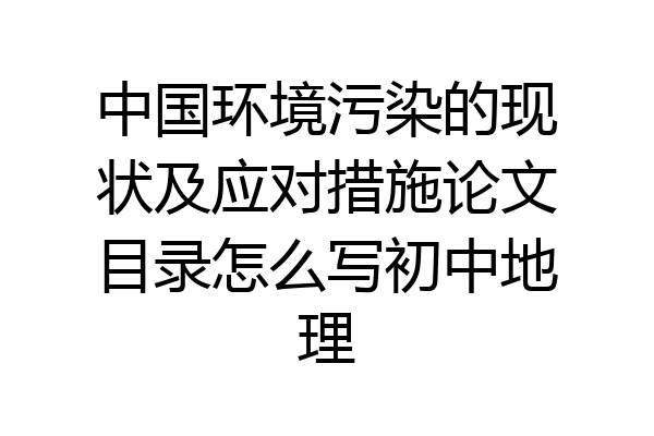 中国环境污染的现状及应对措施论文目录怎么写初中地理