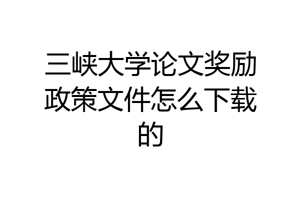 三峡大学论文奖励政策文件怎么下载的