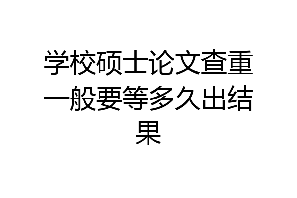 学校硕士论文查重一般要等多久出结果