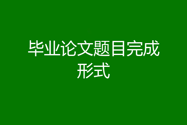 毕业论文题目完成形式