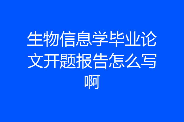 生物信息学毕业论文开题报告怎么写啊