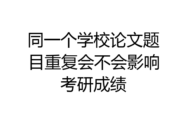 同一个学校论文题目重复会不会影响考研成绩