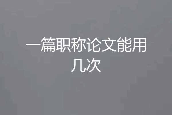 一篇职称论文能用几次