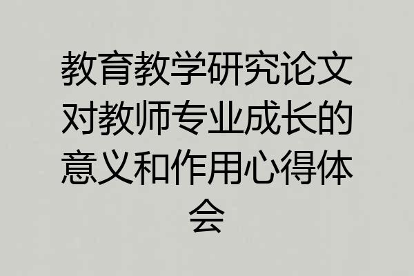 教育教学研究论文对教师专业成长的意义和作用心得体会