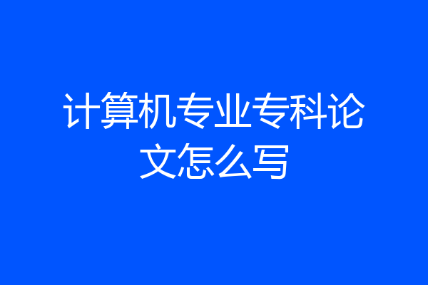 计算机专业专科论文怎么写